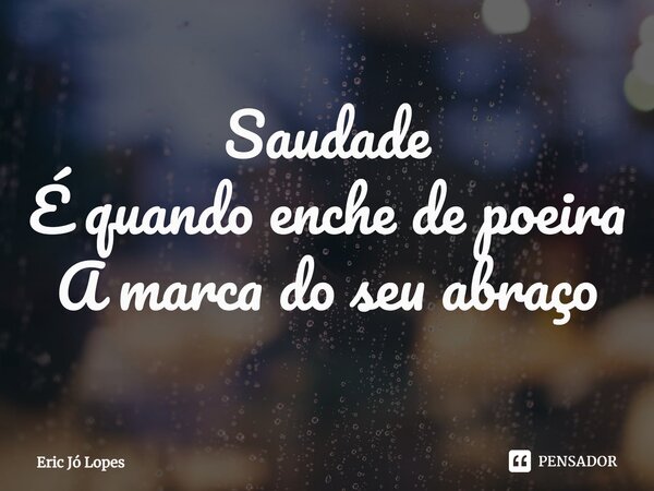 ⁠Saudade É quando enche de poeira A marca do seu abraço... Frase de Eric Jó Lopes.