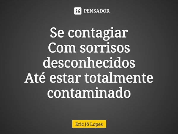 ⁠Se contagiar
Com sorrisos desconhecidos
Até estar totalmente contaminado... Frase de Eric Jó Lopes.