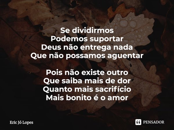 ⁠Se dividirmos
Podemos suportar
Deus não entrega nada
Que não possamos aguentar Pois não existe outro
Que saiba mais de dor
Quanto mais sacrifício
Mais bonito é... Frase de Eric Jó Lopes.