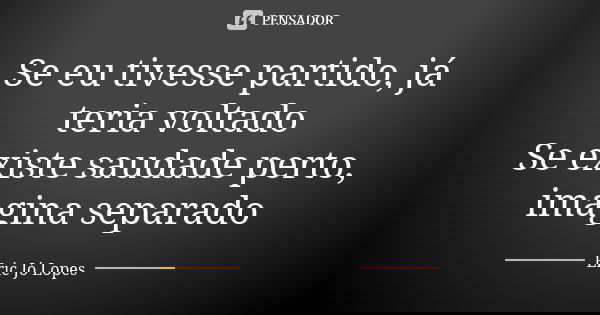 Se eu tivesse partido, já teria voltado Se existe saudade perto, imagina separado... Frase de Eric Jó Lopes.