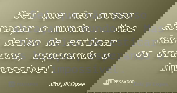 Sei que não posso abraçar o mundo... Mas não deixo de esticar os braços, esperando o impossível.... Frase de Eric Jó Lopes.