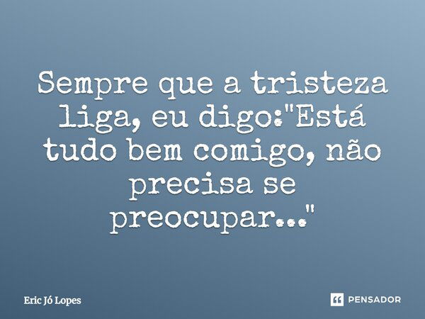 Sempre que a tristeza liga, eu digo: "Está tudo bem comigo, não precisa se preocupar..."... Frase de Eric Jó Lopes.