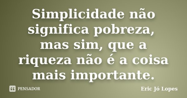 Simplicidade não significa pobreza, mas sim, que a riqueza não é a coisa mais importante.... Frase de Eric Jó Lopes.