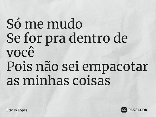 ⁠Só me mudo Se for pra dentro de você Pois não sei empacotar as minhas coisas... Frase de Eric Jó Lopes.