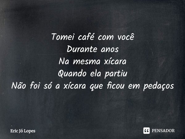 ⁠Tomei café com você Durante anos Na mesma xícara Quando ela partiu Não foi só a xícara que ficou em pedaços... Frase de Eric Jó Lopes.