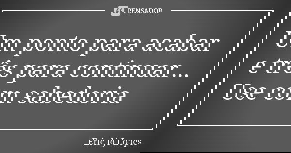 Um ponto para acabar e três para continuar... Use com sabedoria... Frase de Eric Jó Lopes.