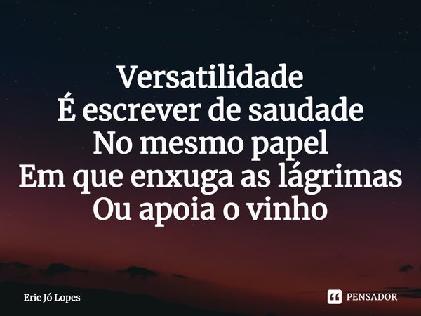 ⁠Versatilidade
É escrever de saudade
No mesmo papel
Em que enxuga as lágrimas
Ou apoia o vinho... Frase de Eric Jó Lopes.