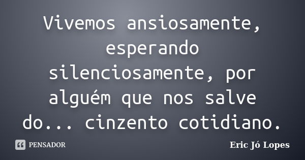 Vivemos ansiosamente, esperando silenciosamente, por alguém que nos salve do... cinzento cotidiano.... Frase de Eric Jó Lopes.