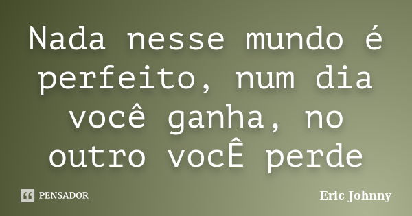 Nada nesse mundo é perfeito, num dia você ganha, no outro vocÊ perde... Frase de Eric Johnny.