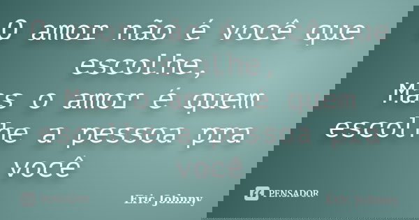 O amor não é você que escolhe, Mas o amor é quem escolhe a pessoa pra você... Frase de Eric Johnny.