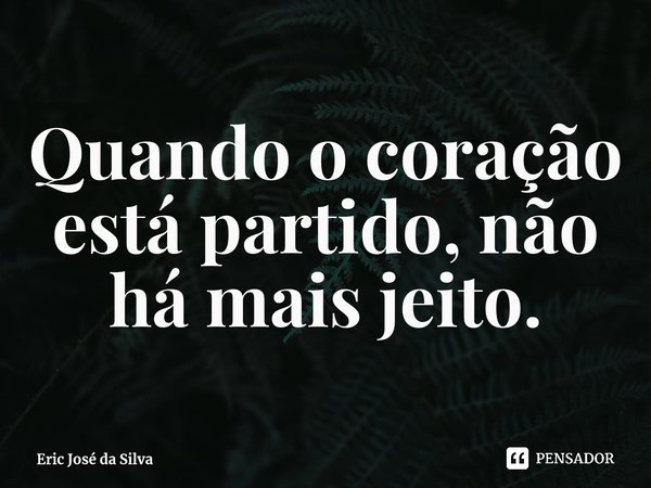 ⁠Quando o coração está partido, não há mais jeito.... Frase de Eric José da Silva.