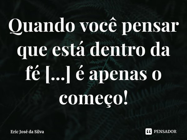 ⁠⁠Quando você pensar que está dentro da fé [...] é apenas o começo!... Frase de Eric José da Silva.