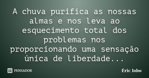 A chuva purifica as nossas almas e nos leva ao esquecimento total dos problemas nos proporcionando uma sensação única de liberdade...... Frase de Éric lobo.