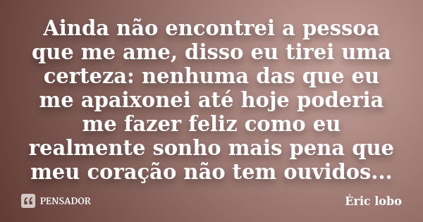 Ainda não encontrei a pessoa que me ame, disso eu tirei uma certeza: nenhuma das que eu me apaixonei até hoje poderia me fazer feliz como eu realmente sonho mai... Frase de Éric lobo.