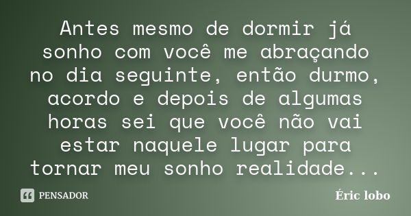 Antes mesmo de dormir já sonho com você me abraçando no dia seguinte, então durmo, acordo e depois de algumas horas sei que você não vai estar naquele lugar par... Frase de Éric lobo.