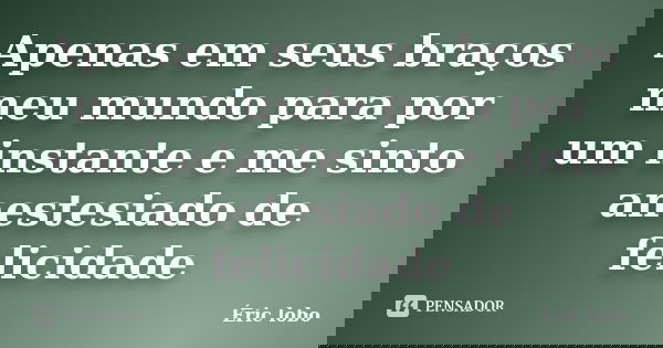 Apenas em seus braços meu mundo para por um instante e me sinto anestesiado de felicidade... Frase de Éric lobo.