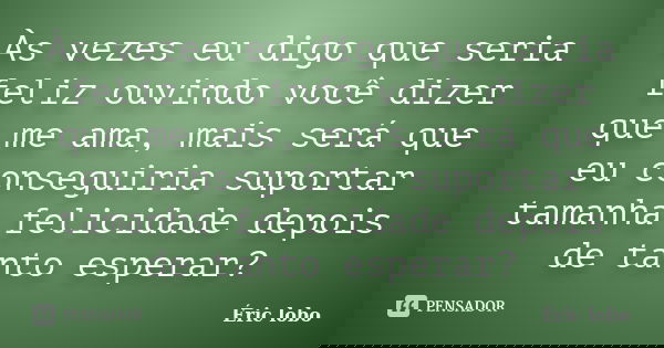 Às vezes eu digo que seria feliz ouvindo você dizer que me ama, mais será que eu conseguiria suportar tamanha felicidade depois de tanto esperar?... Frase de Éric lobo.