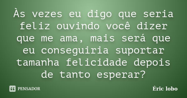 Às vezes eu digo que seria feliz ouvindo você dizer que me ama, mais será que eu conseguiria suportar tamanha felicidade depois de tanto esperar?... Frase de Éric lobo.