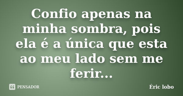 Confio apenas na minha sombra, pois ela é a única que esta ao meu lado sem me ferir...... Frase de Éric lobo.