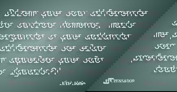Dizem que sou diferente dos outros homens, mais me pergunto o que adianta ser diferente se elas preferem aqueles que são todos iguais?!... Frase de Éric lobo.