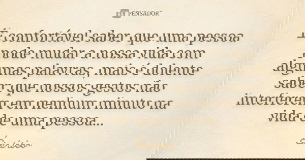 É confortável saber que uma pessoa pode mudar a nossa vida com algumas palavras, mais é dolente saber que nossos gestos não interferem em nenhum minuto na vida ... Frase de Éric lobo.