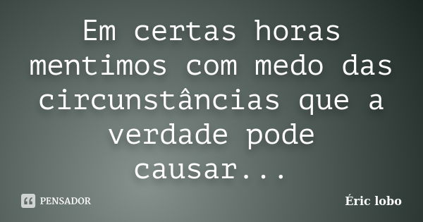 Em certas horas mentimos com medo das circunstâncias que a verdade pode causar...... Frase de Éric lobo.