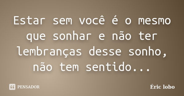 Estar sem você é o mesmo que sonhar e não ter lembranças desse sonho, não tem sentido...... Frase de Éric lobo.