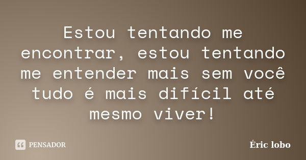 Estou tentando me encontrar, estou tentando me entender mais sem você tudo é mais difícil até mesmo viver!... Frase de Éric lobo.