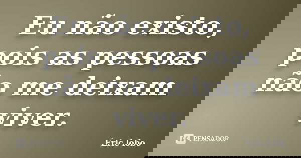 Eu não existo, pois as pessoas não me deixam viver.... Frase de Éric lobo.