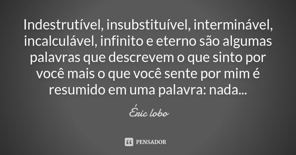 Indestrutível, insubstituível, interminável, incalculável, infinito e eterno são algumas palavras que descrevem o que sinto por você mais o que você sente por m... Frase de Éric lobo.