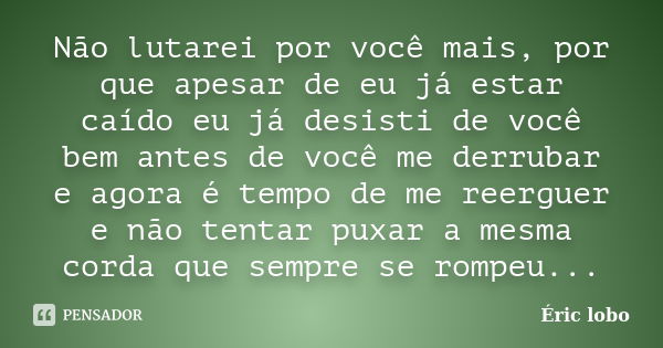 Não lutarei por você mais, por que apesar de eu já estar caído eu já desisti de você bem antes de você me derrubar e agora é tempo de me reerguer e não tentar p... Frase de Éric lobo.