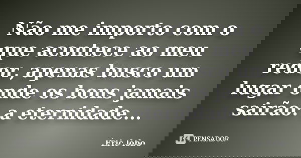 Não me importo com o que acontece ao meu redor, apenas busco um lugar onde os bons jamais sairão: a eternidade...... Frase de Éric lobo.
