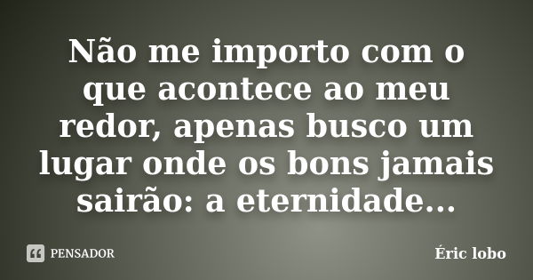 Não me importo com o que acontece ao meu redor, apenas busco um lugar onde os bons jamais sairão: a eternidade...... Frase de Éric lobo.