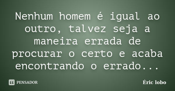 Nenhum homem é igual ao outro, talvez seja a maneira errada de procurar o certo e acaba encontrando o errado...... Frase de Éric lobo.