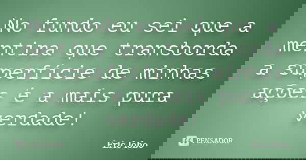 No fundo eu sei que a mentira que transborda a superfície de minhas ações é a mais pura verdade!... Frase de Éric lobo.