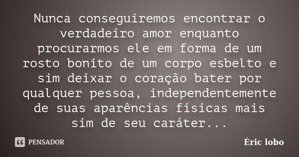 Nunca conseguiremos encontrar o verdadeiro amor enquanto procurarmos ele em forma de um rosto bonito de um corpo esbelto e sim deixar o coração bater por qualqu... Frase de Éric lobo.