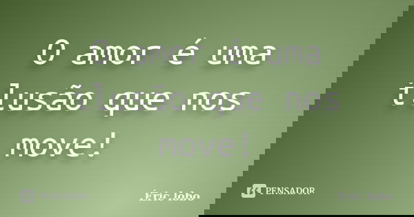 O amor é uma ilusão que nos move!... Frase de Éric lobo.