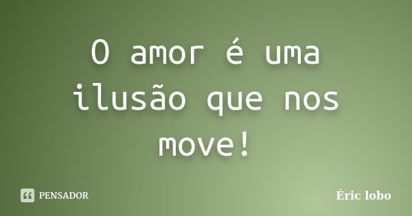 O amor é uma ilusão que nos move!... Frase de Éric lobo.