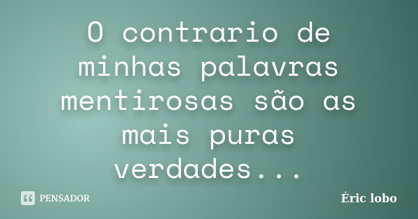 O contrario de minhas palavras mentirosas são as mais puras verdades...... Frase de Éric lobo.