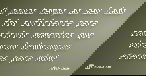 O pouco tempo ao seu lado foi suficiente para construir momentos que viraram lembranças eternas para mim!... Frase de Éric lobo.