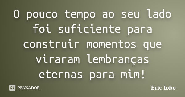 O pouco tempo ao seu lado foi suficiente para construir momentos que viraram lembranças eternas para mim!... Frase de Éric lobo.