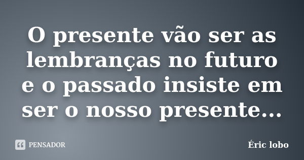 O presente vão ser as lembranças no futuro e o passado insiste em ser o nosso presente...... Frase de Éric lobo.