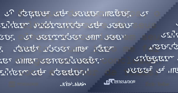 O toque de suas mãos, o olhar vibrante de seus olhos, o sorriso em seu rosto, tudo isso me faz chegar ao uma conclusão: você é melhor de todas!... Frase de Éric lobo.