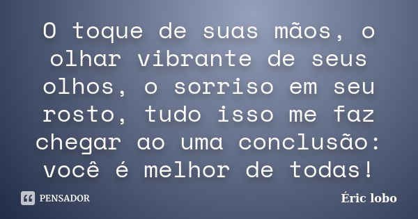 O toque de suas mãos, o olhar vibrante de seus olhos, o sorriso em seu rosto, tudo isso me faz chegar ao uma conclusão: você é melhor de todas!... Frase de Éric lobo.