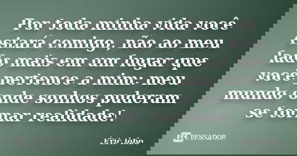 Por toda minha vida você estará comigo, não ao meu lado mais em um lugar que você pertence a mim: meu mundo onde sonhos puderam se tornar realidade!... Frase de Éric lobo.