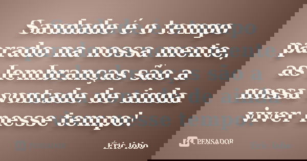 Saudade é o tempo parado na nossa mente, as lembranças são a nossa vontade de ainda viver nesse tempo!... Frase de Éric lobo.