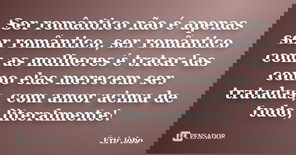 Ser romântico não é apenas ser romântico, ser romântico com as mulheres é tratar-las como elas merecem ser tratadas, com amor acima de tudo, literalmente!... Frase de Éric lobo.