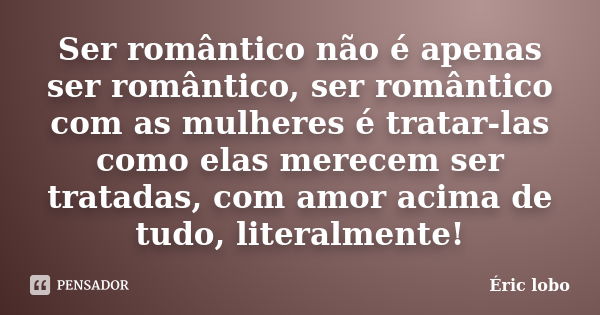 Ser romântico não é apenas ser romântico, ser romântico com as mulheres é tratar-las como elas merecem ser tratadas, com amor acima de tudo, literalmente!... Frase de Éric lobo.