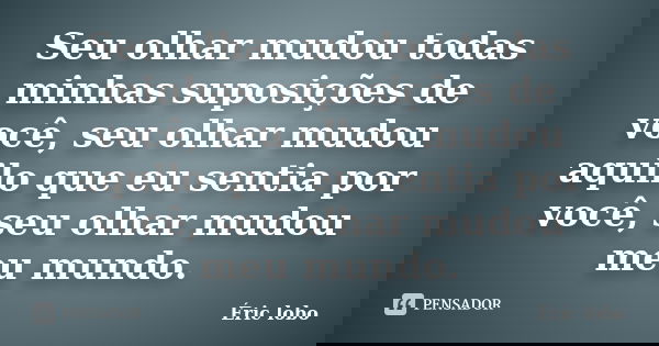 Seu olhar mudou todas minhas suposições de você, seu olhar mudou aquilo que eu sentia por você, seu olhar mudou meu mundo.... Frase de Éric lobo.