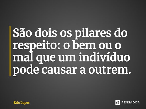 São dois os pilares do respeito: o bem ou o mal que um indivíduo pode causar a outrem.... Frase de Eric Lopes.